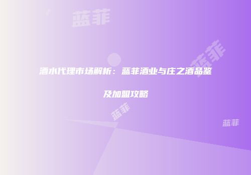 酒水代理市场解析：蓝菲酒业与庄之酒品鉴及加盟攻略