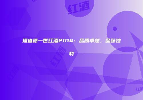 理查德一世红酒2014：品质卓越，品味独特