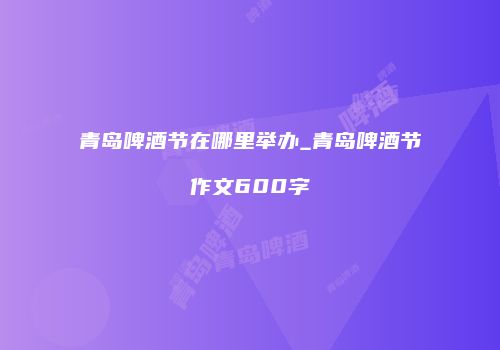 青岛啤酒节在哪里举办_青岛啤酒节作文600字