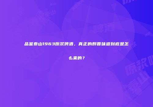 品鉴泰山1963原浆啤酒，真正的醇香味道到底是怎么来的？