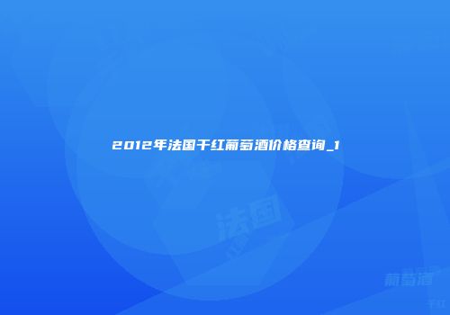 2012年法国干红葡萄酒价格查询_1