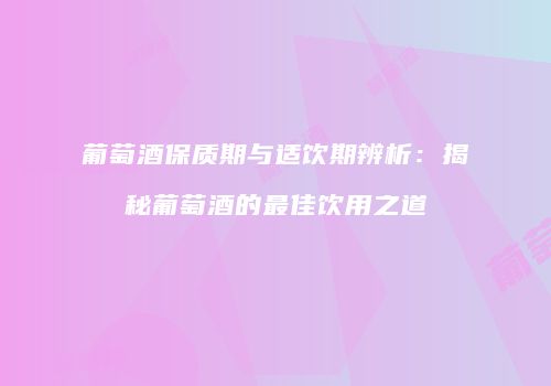 葡萄酒保质期与适饮期辨析：揭秘葡萄酒的最佳饮用之道