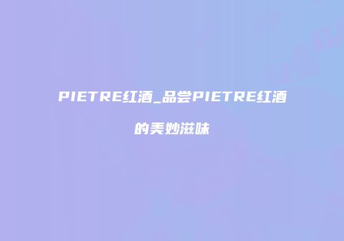 PIETRE红酒_品尝PIETRE红酒的美妙滋味