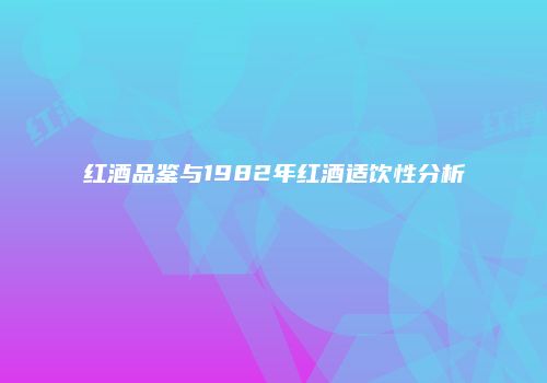 红酒品鉴与1982年红酒适饮性分析
