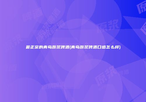 最正宗的青岛原浆啤酒(青岛原浆啤酒口感怎么样)