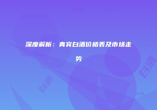 深度解析：青宾白酒价格表及市场走势