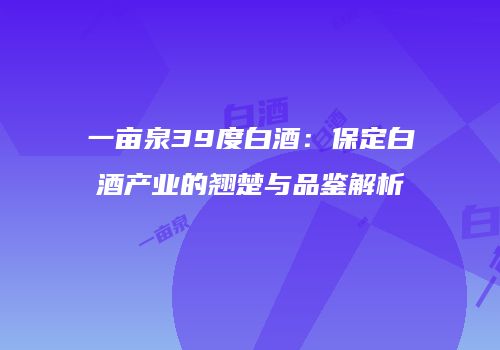 一亩泉39度白酒：保定白酒产业的翘楚与品鉴解析