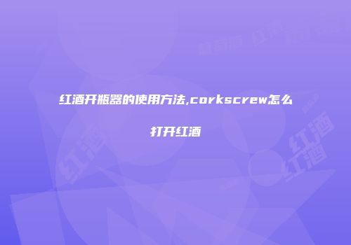 红酒开瓶器的使用方法,corkscrew怎么打开红酒