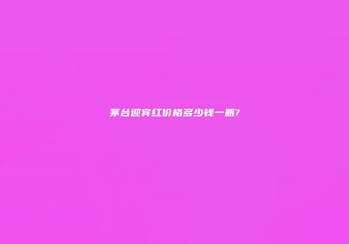 茅台迎宾红价格多少钱一瓶?