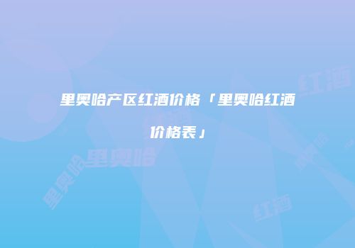 里奥哈产区红酒价格「里奥哈红酒价格表」