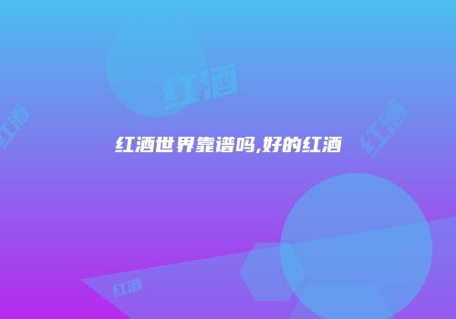 红酒世界靠谱吗,好的红酒