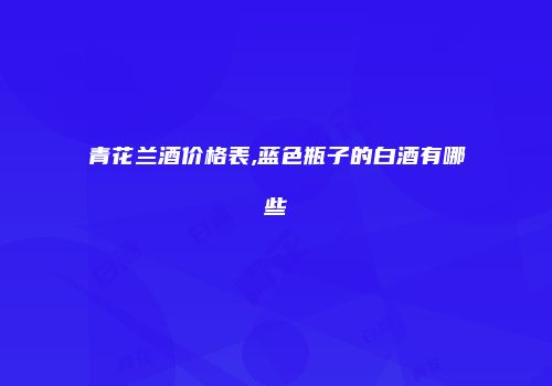 青花兰酒价格表,蓝色瓶子的白酒有哪些