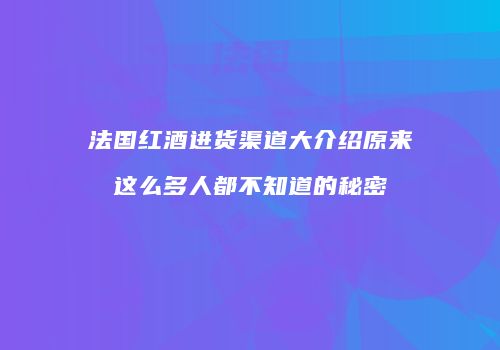 法国红酒进货渠道大介绍原来这么多人都不知道的秘密