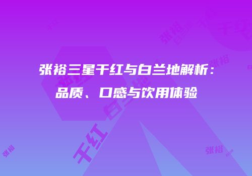 张裕三星干红与白兰地解析：品质、口感与饮用体验