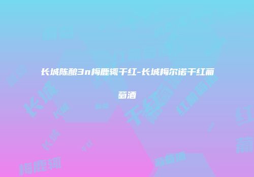 长城陈酿3n梅鹿辄干红-长城梅尔诺干红葡萄酒