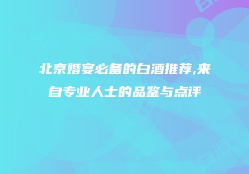 北京婚宴必备的白酒推荐,来自专业人士的品鉴与点评