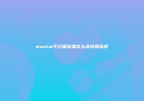 moutai干红葡萄酒怎么选择和品尝