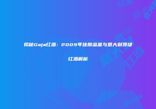 揭秘Gaja红酒：2009年佳酿品鉴与意大利顶级红酒解析