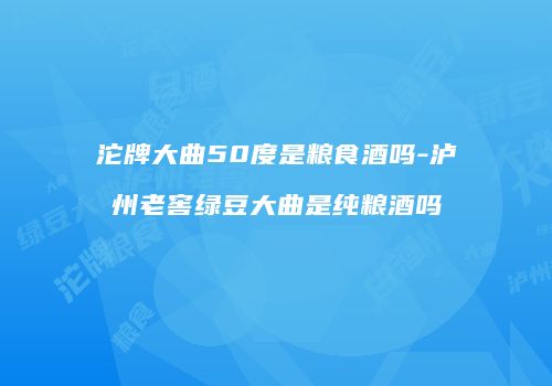 沱牌大曲50度是粮食酒吗-泸州老窖绿豆大曲是纯粮酒吗