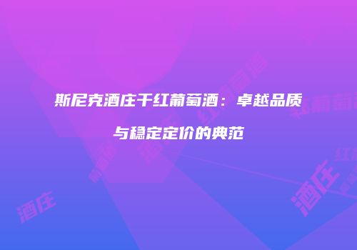 斯尼克酒庄干红葡萄酒：卓越品质与稳定定价的典范