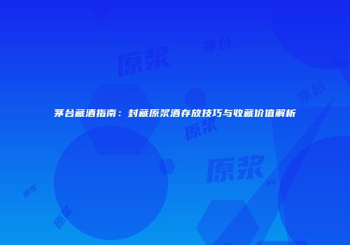 茅台藏酒指南：封藏原浆酒存放技巧与收藏价值解析