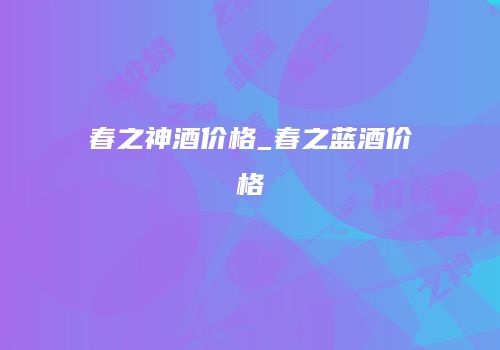 春之神酒价格_春之蓝酒价格