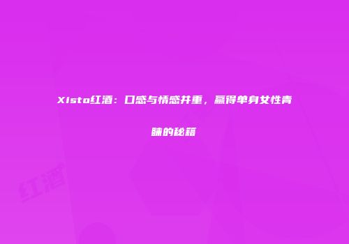 Xisto红酒：口感与情感并重，赢得单身女性青睐的秘籍
