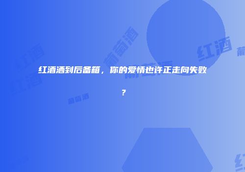 红酒洒到后备箱，你的爱情也许正走向失败？