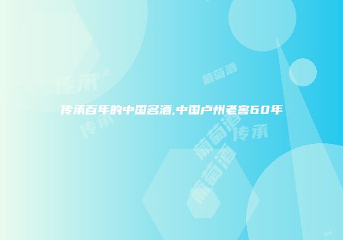 传承百年的中国名酒,中国卢州老窖60年