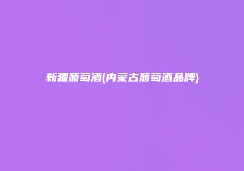 新疆葡萄酒(内蒙古葡萄酒品牌)
