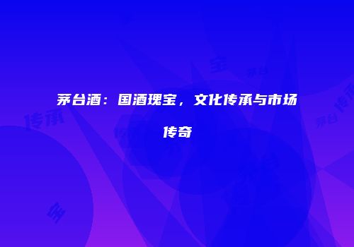 茅台酒：国酒瑰宝，文化传承与市场传奇