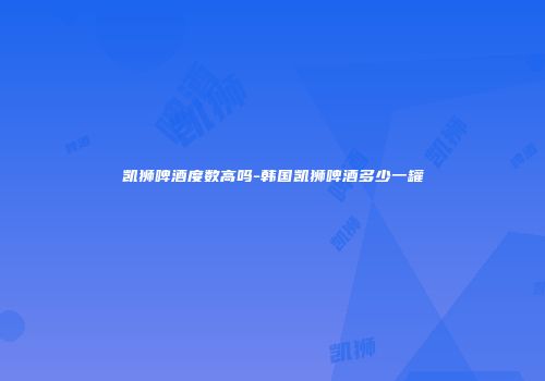 凯狮啤酒度数高吗-韩国凯狮啤酒多少一罐