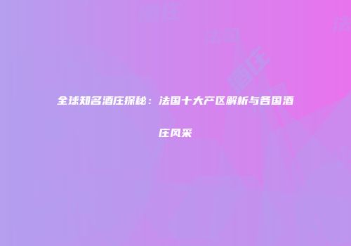 全球知名酒庄探秘：法国十大产区解析与各国酒庄风采
