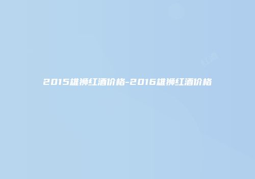 2015雄狮红酒价格-2016雄狮红酒价格