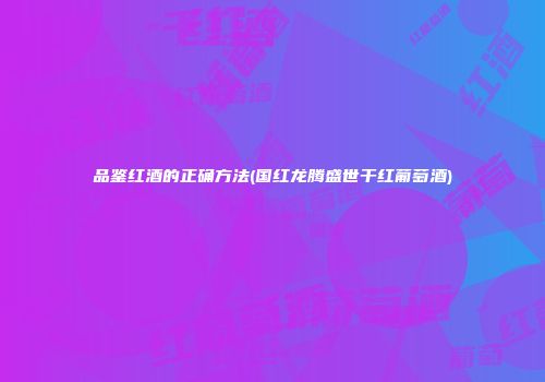 品鉴红酒的正确方法(国红龙腾盛世干红葡萄酒)