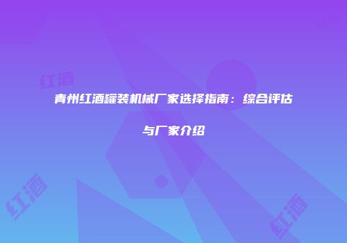 青州红酒罐装机械厂家选择指南：综合评估与厂家介绍