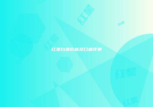 红星白酒价格及口感评测