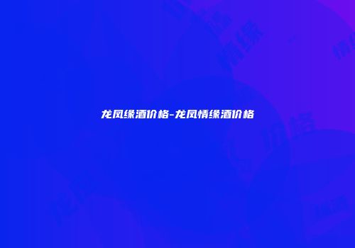 龙凤缘酒价格-龙凤情缘酒价格