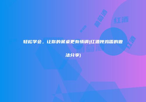 轻松学会，让你的餐桌更有情调(红酒炖鸡蛋的做法分享)