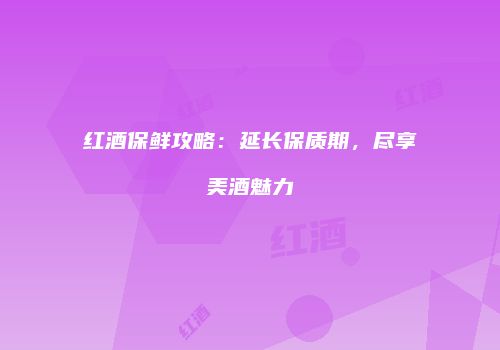 红酒保鲜攻略：延长保质期，尽享美酒魅力