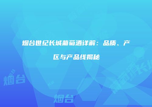 烟台世纪长城葡萄酒详解：品质、产区与产品线揭秘
