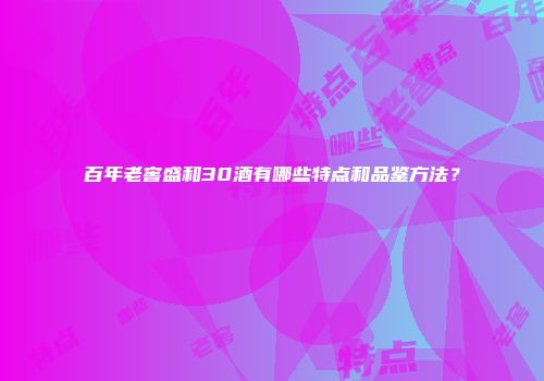 百年老窖盛和30酒有哪些特点和品鉴方法？