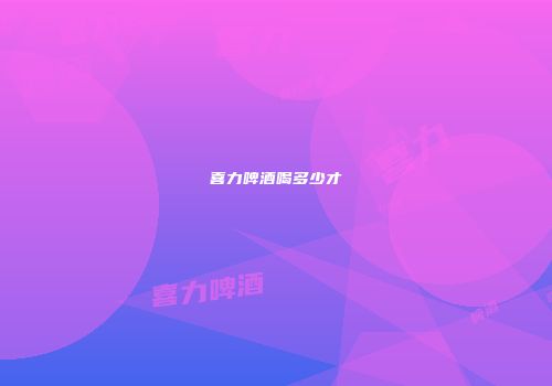 喜力啤酒喝多少才