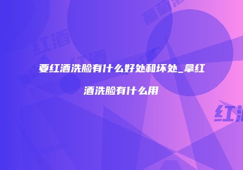 要红酒洗脸有什么好处和坏处_拿红酒洗脸有什么用
