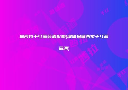 猫西拉干红葡萄酒价格(澳猫珍藏西拉干红葡萄酒)