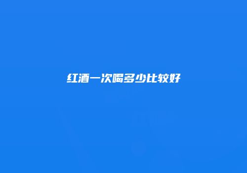 红酒一次喝多少比较好