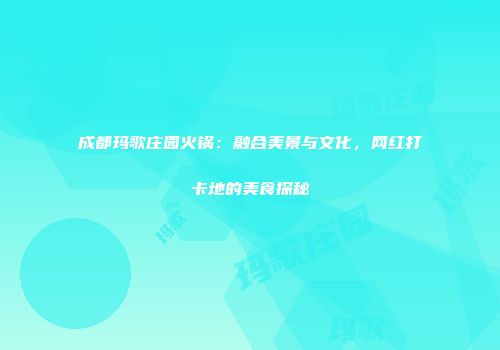 成都玛歌庄园火锅：融合美景与文化，网红打卡地的美食探秘