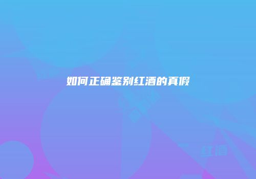 如何正确鉴别红酒的真假