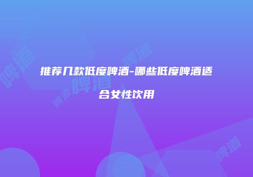 推荐几款低度啤酒-哪些低度啤酒适合女性饮用