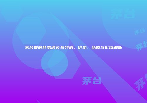 茅台联谊商务酒及系列酒：价格、品质与价值解析
